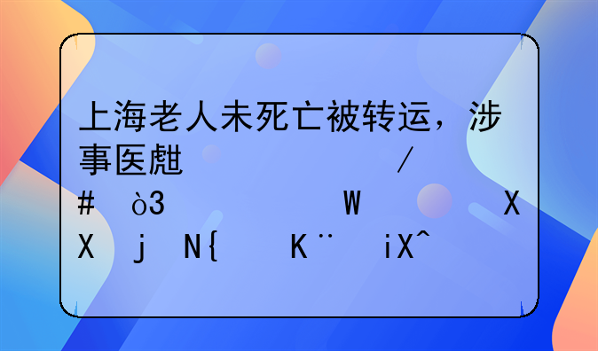 上海老人未死亡被转运，涉事医生被立案，如何避免此类事故再发生？