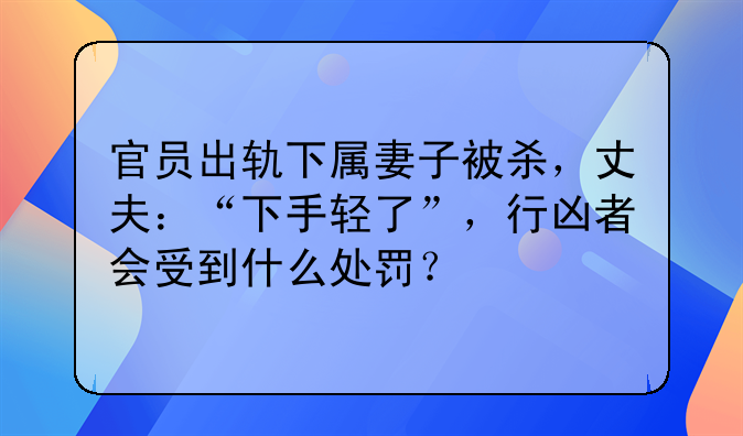 官员出轨下属妻子被杀，丈夫：“下手轻了”，行凶者会受到什么处罚？