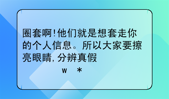 圈套啊!他们就是想套走你的个人信息。所以大家要擦亮眼睛,分辨真假信息,保护好