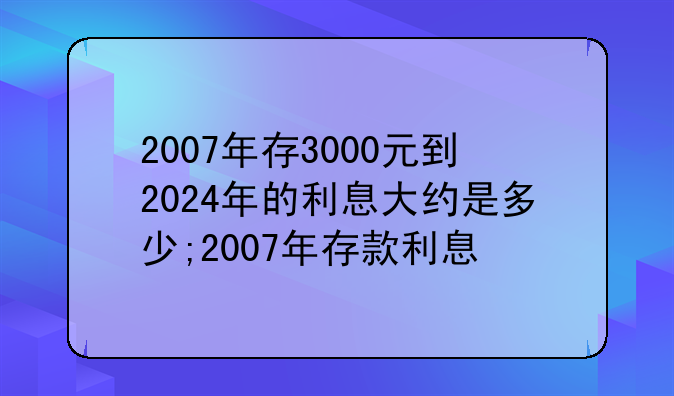 2007年存3000元到2024年的利息大约是多少;2007年存款利息