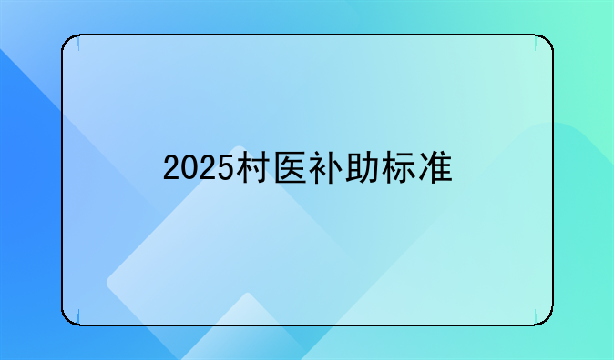2025村医补助标准