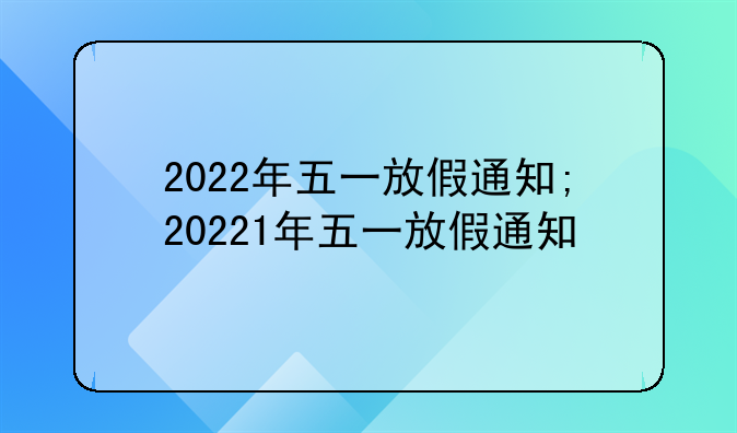 2022年五一放假通知;20221年五一放假通知