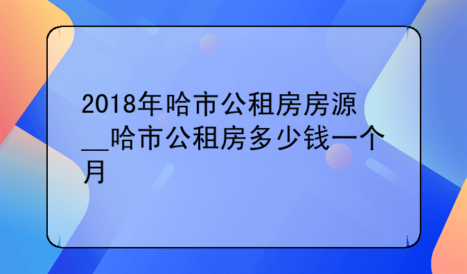 2018年哈市公租房房源__哈市公租房多少钱一个月