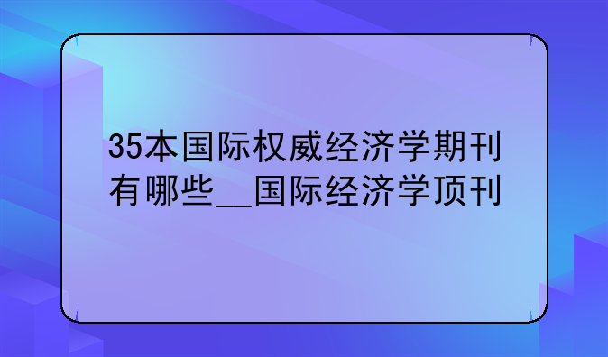 35本国际权威经济学期刊有哪些__国际经济学顶刊
