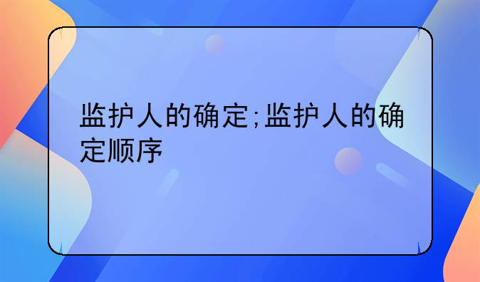 监护人的确定;监护人的确定顺序