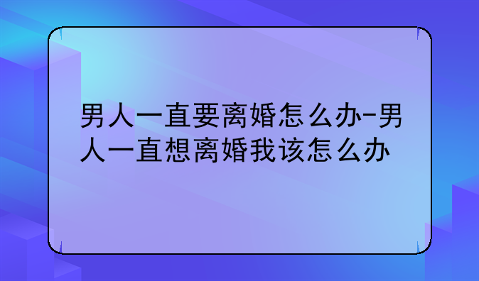 男人一直要离婚怎么办-男人一直想离婚我该怎么办