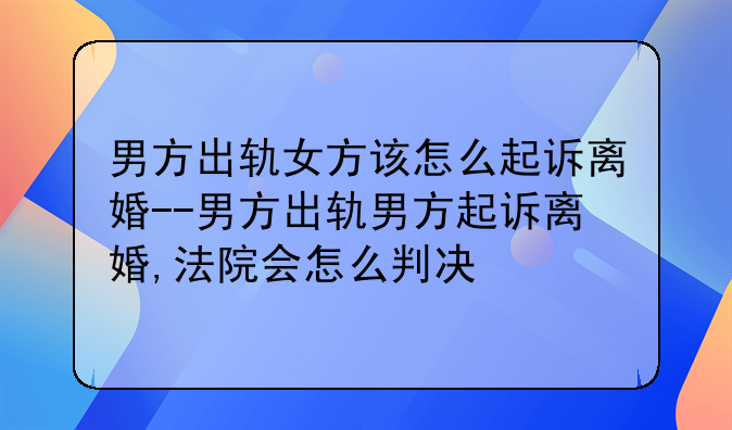 男方出轨女方该怎么起诉离婚--男方出轨男方起诉离婚,法院会怎么判决