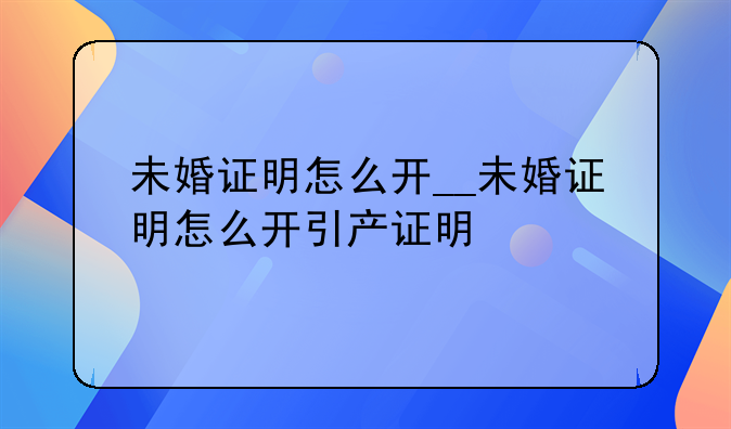 未婚证明怎么开__未婚证明怎么开引产证明