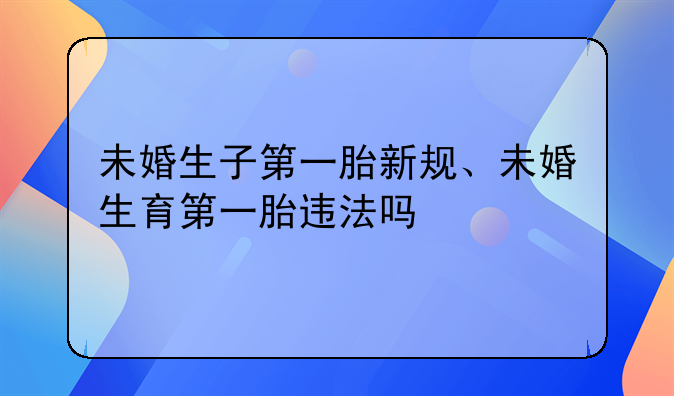 未婚生子第一胎新规、未婚生育第一胎违法吗