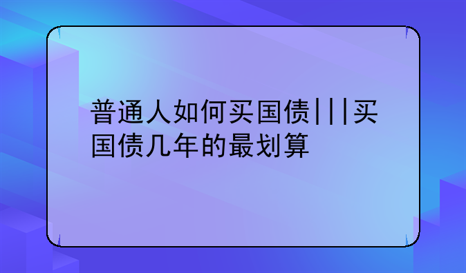 普通人如何买国债|||买国债几年的最划算