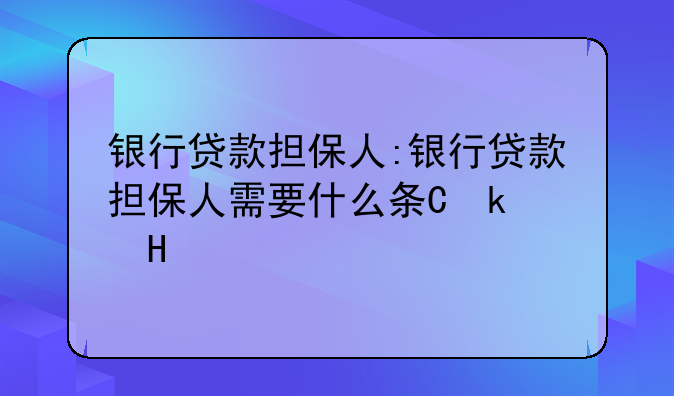 银行贷款担保人:银行贷款担保人需要什么条件?