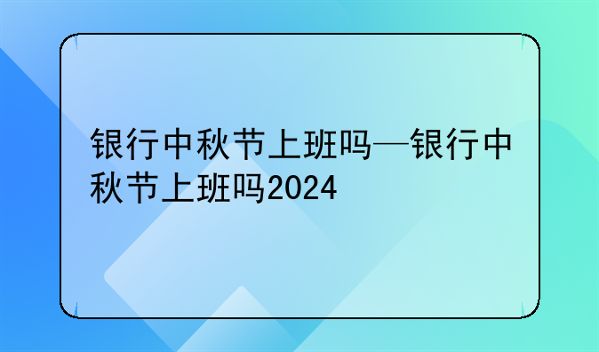 银行中秋节上班吗—银行中秋节上班吗2024