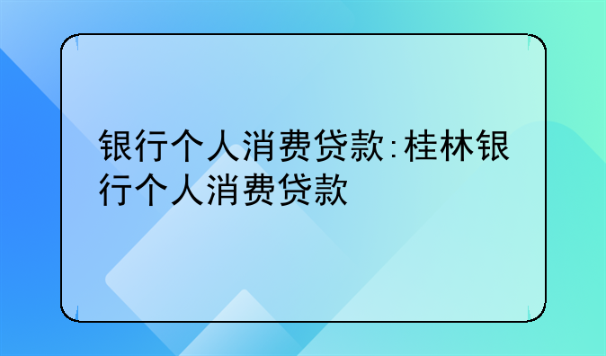银行个人消费贷款:桂林银行个人消费贷款