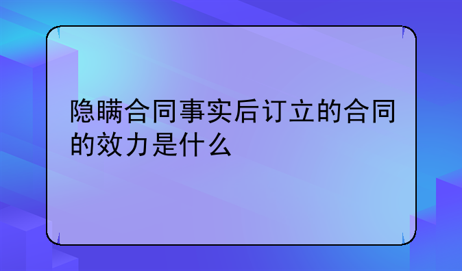 隐瞒合同事实后订立的合同的效力是什么