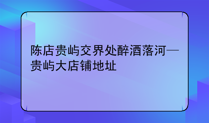 陈店贵屿交界处醉酒落河—贵屿大店铺地址