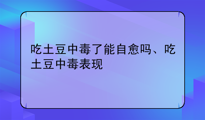 吃土豆中毒了能自愈吗、吃土豆中毒表现