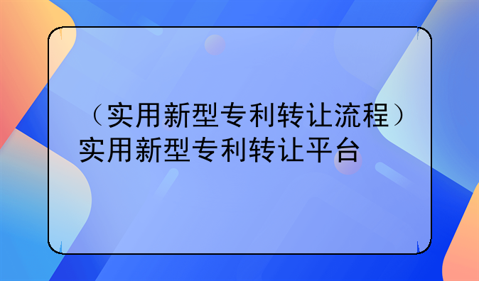 （实用新型专利转让流程）实用新型专利转让平台