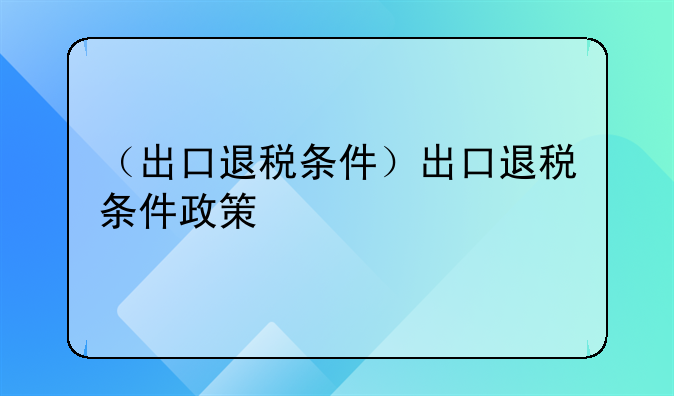 （出口退税条件）出口退税条件政策