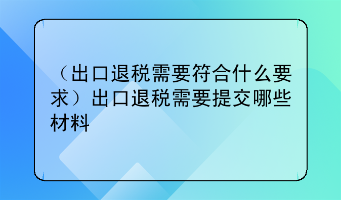 （出口退税需要符合什么要求）出口退税需要提交哪些材料