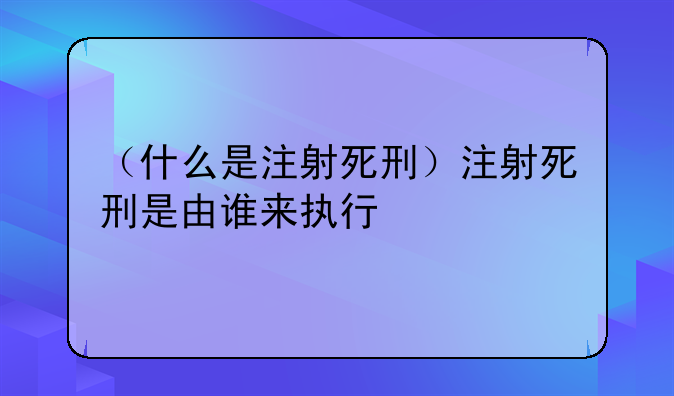 （什么是注射死刑）注射死刑是由谁来执行