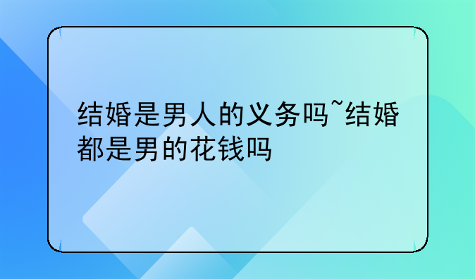 结婚是男人的义务吗~结婚都是男的花钱吗