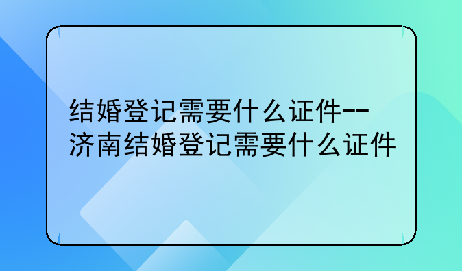 结婚登记需要什么证件--济南结婚登记需要什么证件