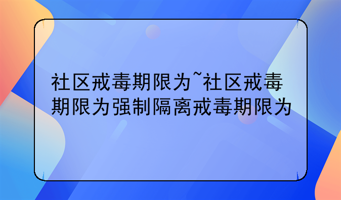 社区戒毒期限为~社区戒毒期限为强制隔离戒毒期限为