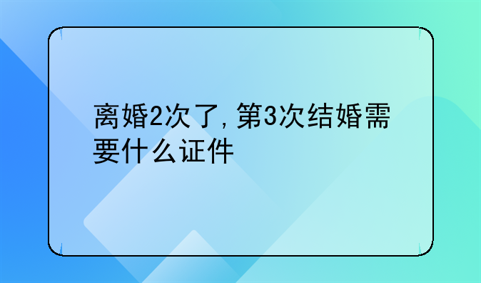 离婚2次了,第3次结婚需要什么证件