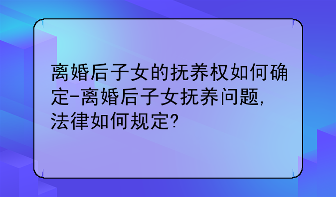 离婚后子女的抚养权如何确定-离婚后子女抚养问题,法律如何规定?