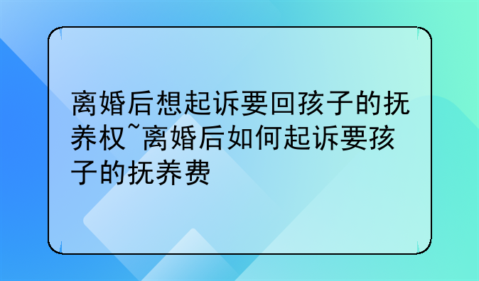 离婚后想起诉要回孩子的抚养权~离婚后如何起诉要孩子的抚养费