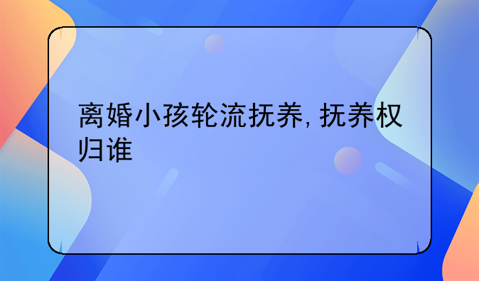 离婚小孩轮流抚养,抚养权归谁