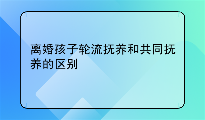 离婚孩子轮流抚养和共同抚养的区别