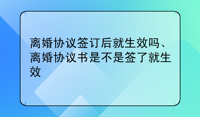 离婚协议签订后就生效吗、离婚协议书是不是签了就生效