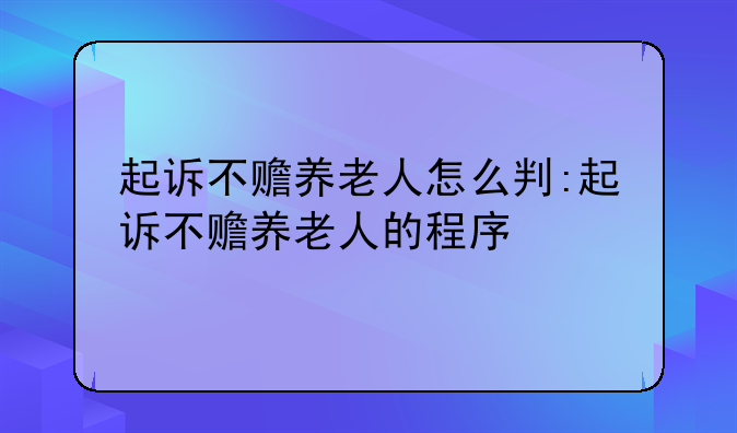 起诉不赡养老人怎么判:起诉不赡养老人的程序