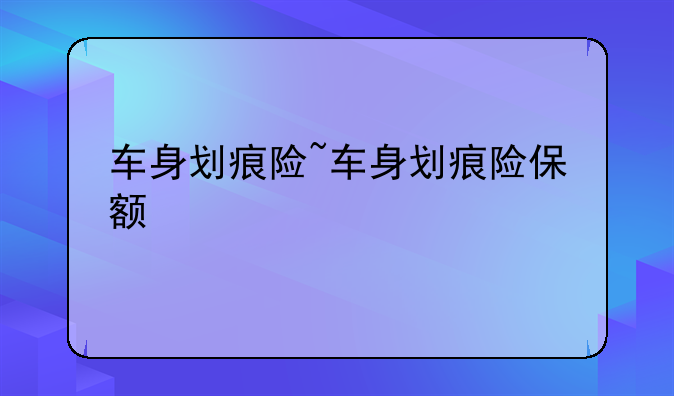 车身划痕险~车身划痕险保额