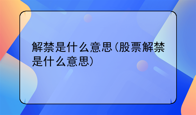 解禁是什么意思(股票解禁是什么意思)