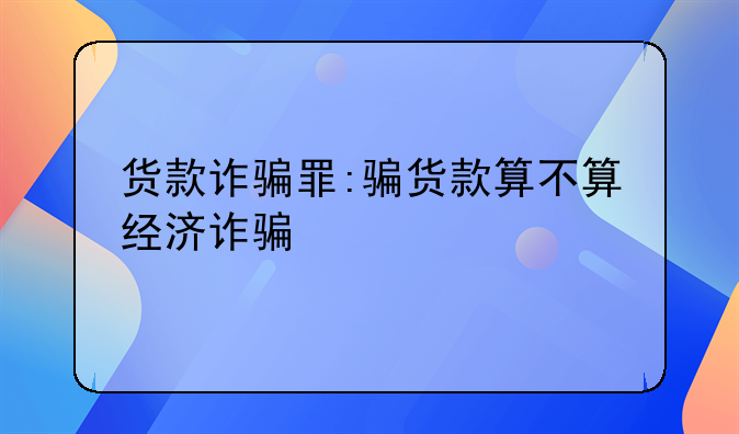 货款诈骗罪:骗货款算不算经济诈骗