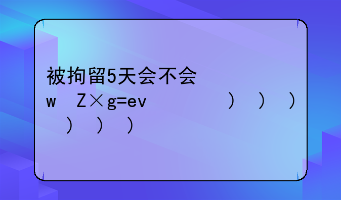 被拘留5天会不会留案底~盗窃被拘留5天会不会留案底