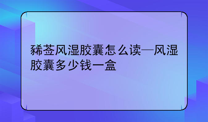 豨莶风湿胶囊怎么读—风湿胶囊多少钱一盒