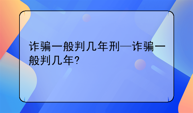 诈骗一般判几年刑—诈骗一般判几年?