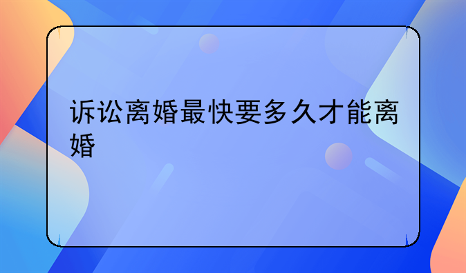 诉讼离婚最快要多久才能离婚