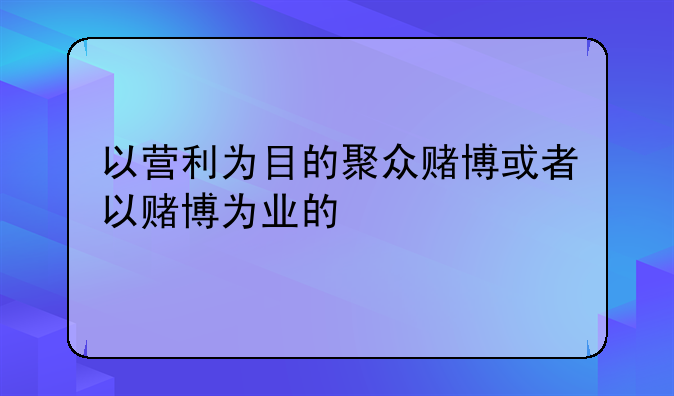 以营利为目的聚众赌博或者以赌博为业的