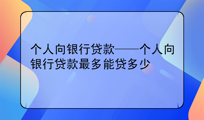 个人向银行贷款——个人向银行贷款最多能贷多少