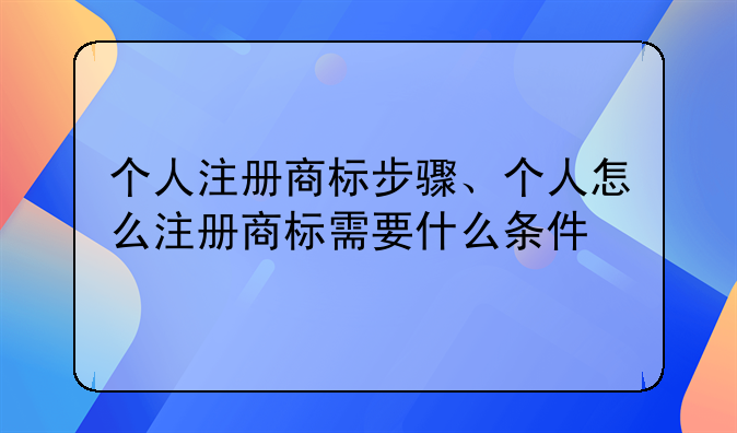 个人注册商标步骤、个人怎么注册商标需要什么条件