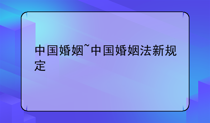 中国婚姻~中国婚姻法新规定