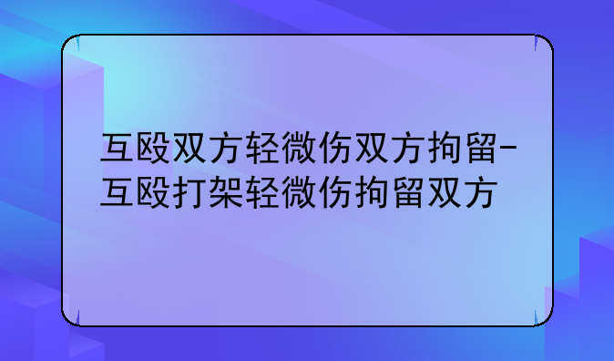 互殴双方轻微伤双方拘留-互殴打架轻微伤拘留双方