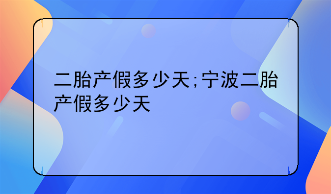 二胎产假多少天;宁波二胎产假多少天