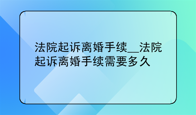 法院起诉离婚手续__法院起诉离婚手续需要多久
