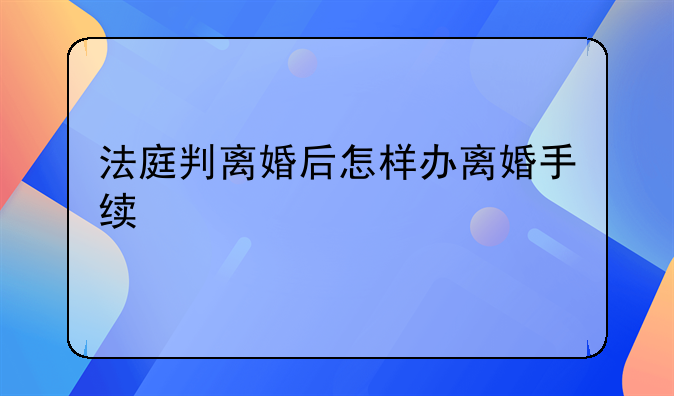 法庭判离婚后怎样办离婚手续