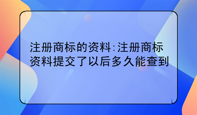 注册商标的资料:注册商标资料提交了以后多久能查到